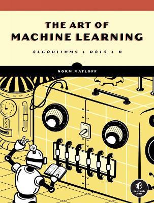 The Art Of Machine Learning: A Hands-On Guide to Machine Learning with R - Norman Matloff - cover
