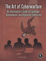 The Art Of Cyberwarfare: An Investigator's Guide to Espionage, Ransomware, and Organized Cybercrime