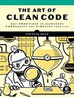 The Art Of Clean Code: Best Practices to Eliminate Complexity and Simplify Your Lif