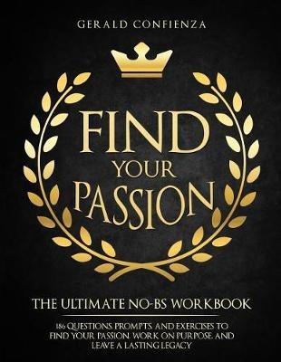 Find Your Passion: The Ultimate No BS Workbook. 186 Questions Prompts and Exercises to Find Your Passion Work on Purpose and Leave a Lasting Legacy