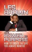 The Power of Purpose: How to Create the Life You Always Wanted - Les Brown - cover