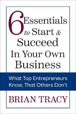6 Essentials to Start & Succeed in Your Own Business: What Top Entrepreneurs Know, That Others Don't - Brian Tracy - cover