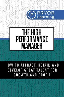 The High Performance Manager: How  to Attract, Retain and Develop Great Talent for Growth and Profit - Pryor Learning - cover
