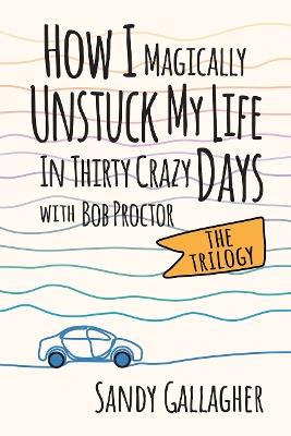 How I Magically Unstuck My Life in Thirty Crazy Days with Bob Proctor The Trilogy - Sandy Gallagher - cover