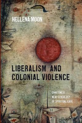 Liberalism and Colonial Violence: Charting a New Genealogy of Spiritual Care - Hellena Moon - cover