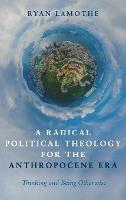 A Radical Political Theology for the Anthropocene Era: Thinking and Being Otherwise - Ryan Lamothe - cover