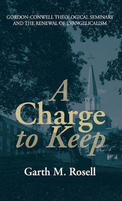 A Charge to Keep: Gordon-Conwell Theological Seminary and the Renewal of Evangelicalism - Garth M Rosell - cover