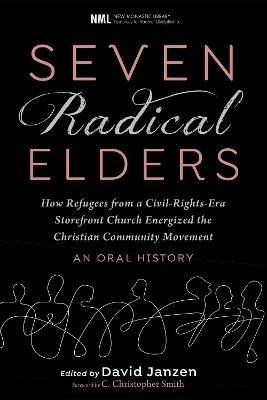 Seven Radical Elders: How Refugees from a Civil-Rights-Era Storefront Church Energized the Christian Community Movement, An Oral History - David Janzen - cover