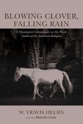 Blowing Clover, Falling Rain: A Theological Commentary on the Poetic Canon of the American Religion - W Travis Helms - cover