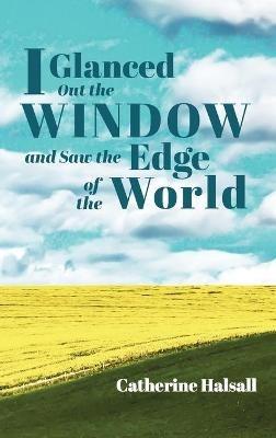 I Glanced Out the Window and Saw the Edge of the World - Catherine Halsall - cover