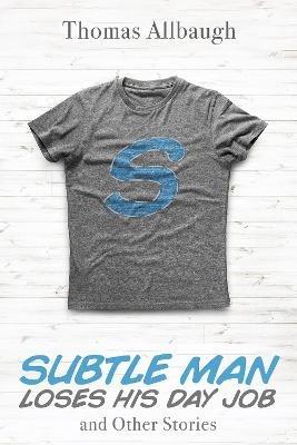 Subtle Man Loses His Day Job and Other Stories - Thomas Allbaugh - cover