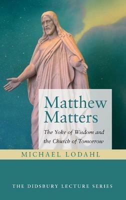 Matthew Matters: The Yoke of Wisdom and the Church of Tomorrow - Michael Lodahl - cover