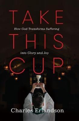 Take This Cup: How God Transforms Suffering Into Glory and Joy - Charles Erlandson - cover