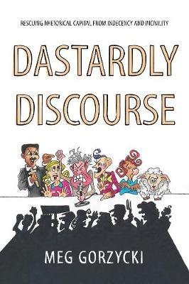 Dastardly Discourse: Rescuing Rhetorical Capital from Indecency and Incivility - Meg Gorzycki - cover