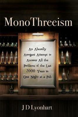 MonoThreeism: An Absurdly Arrogant Attempt to Answer All the Problems of the Last 2000 Years in One Night at a Pub - Jd Lyonhart - cover