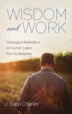 Wisdom and Work: Theological Reflections on Human Labor from Ecclesiastes - J Daryl Charles - cover