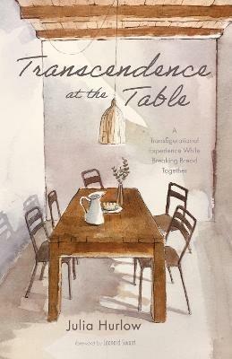Transcendence at the Table: A Transfigurational Experience While Breaking Bread Together - Julia Hurlow - cover