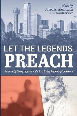 Let the Legends Preach: Sermons by Living Legends at the E. K. Bailey Preaching Conference - Jared E Alcantara - cover