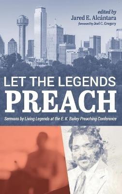 Let the Legends Preach: Sermons by Living Legends at the E. K. Bailey Preaching Conference - Jared E Alcántara - cover
