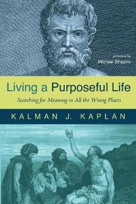 Living a Purposeful Life: Searching for Meaning in All the Wrong Places - Kalman J Kaplan - cover