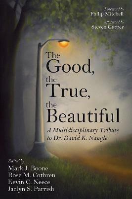 The Good, the True, the Beautiful: A Multidisciplinary Tribute to Dr. David K. Naugle - cover