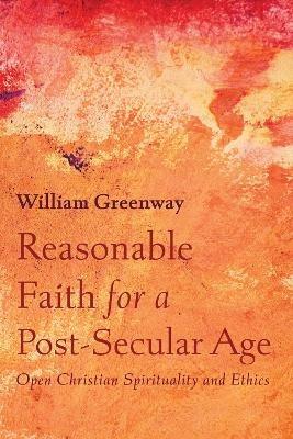 Reasonable Faith for a Post-Secular Age: Open Christian Spirituality and Ethics - William Greenway - cover