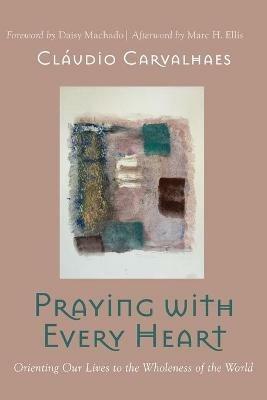 Praying with Every Heart: Orienting Our Lives to the Wholeness of the World - Claudio Carvalhaes - cover