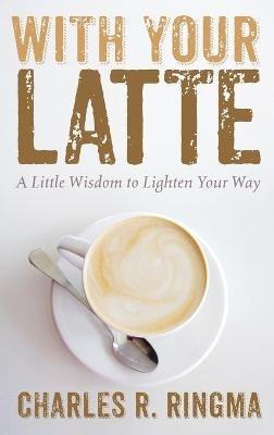 With Your Latte: A Little Wisdom to Lighten Your Way - Charles R Ringma - cover