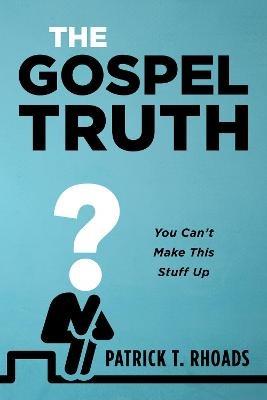 The Gospel Truth: You Can't Make This Stuff Up - Patrick T Rhoads - cover