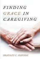 Finding Grace in Caregiving - Bradley C Hanson - cover
