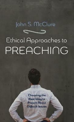 Ethical Approaches to Preaching: Choosing the Best Way to Preach about Difficult Issues - John S McClure - cover