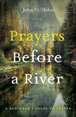 Prayers Before a River: A Beginner's Guide to Prayer - John C Maher - cover