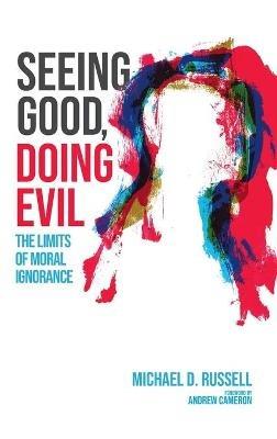 Seeing Good, Doing Evil: The Limits of Moral Ignorance - Michael D Russell - cover
