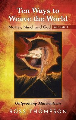 Ten Ways to Weave the World: Matter, Mind, and God, Volume 1: Outgrowing Materialism - Ross Thompson - cover