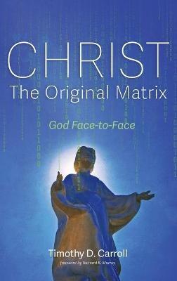 Christ--The Original Matrix: God Face-To-Face - Timothy D Carroll - cover