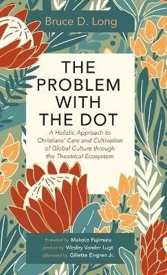 The Problem with the Dot: A Holistic Approach to Christians' Care and Cultivation of Global Culture Through the Theatrical Ecosystem - Bruce D Long - cover