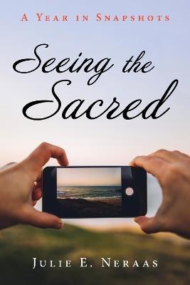 Seeing the Sacred: A Year in Snapshots - Julie E Neraas - cover