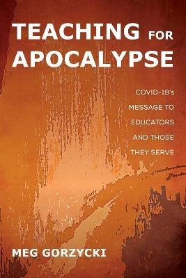 Teaching for Apocalypse: Covid-19's Message to Educators and Those They Serve - Meg Gorzycki - cover