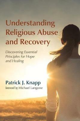 Understanding Religious Abuse and Recovery: Discovering Essential Principles for Hope and Healing - Patrick J Knapp - cover