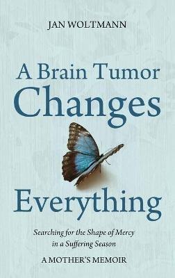 A Brain Tumor Changes Everything: Searching for the Shape of Mercy in a Suffering Season: A Mother's Memoir - Jan Woltmann - cover