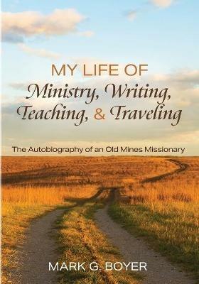 My Life of Ministry, Writing, Teaching, and Traveling: The Autobiography of an Old Mines Missionary - Mark G Boyer - cover