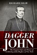 Dagger John: The Unquiet Life and Times of Archbishop John Hughes of New York