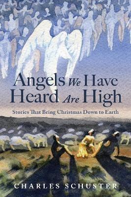 Angels We Have Heard Are High: Stories That Bring Christmas Down to Earth - Charles Schuster - cover