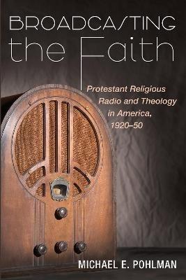 Broadcasting the Faith: Protestant Religious Radio and Theology in America, 1920-50 - Michael E Pohlman - cover