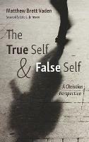 The True Self and False Self: A Christian Perspective - Matthew Brett Vaden - cover