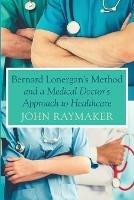 Bernard Lonergan's Method and a Medical Doctor's Approach to Healthcare - John Raymaker - cover