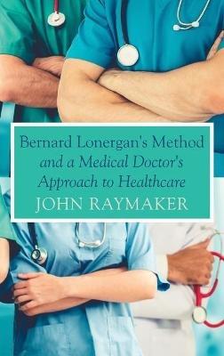 Bernard Lonergan's Method and a Medical Doctor's Approach to Healthcare - John Raymaker - cover
