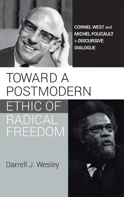 Toward a Postmodern Ethic of Radical Freedom: Cornel West and Michel Foucault in Discursive Dialogue - Darrell J Wesley - cover