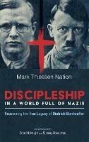 Discipleship in a World Full of Nazis: Recovering the True Legacy of Dietrich Bonhoeffer