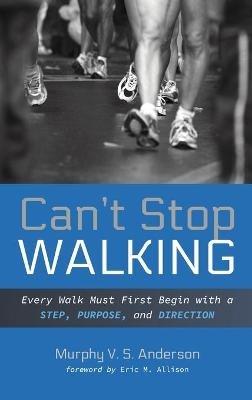Can't Stop Walking: Every Walk Must First Begin with a Step, Purpose, and Direction - Murphy V S Anderson - cover